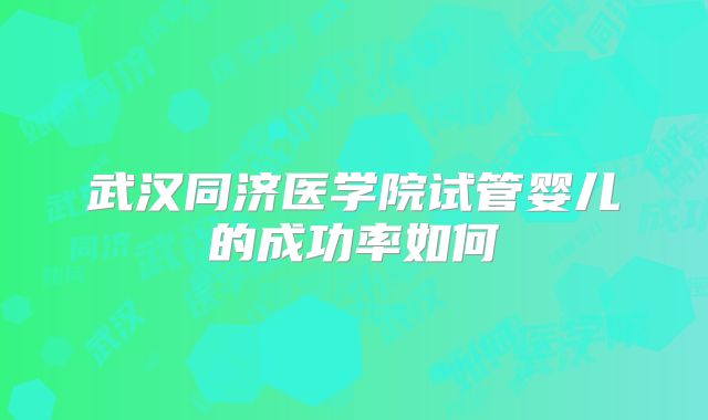 武汉同济医学院试管婴儿的成功率如何