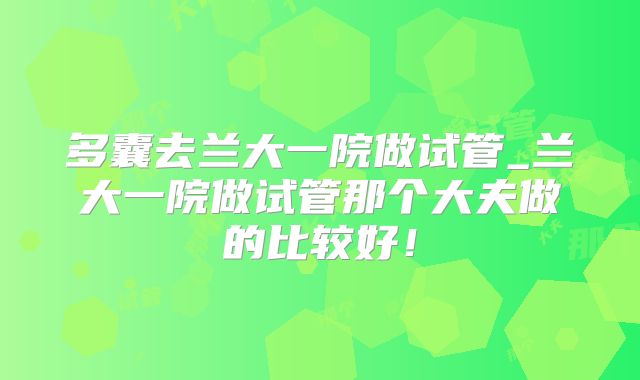 多囊去兰大一院做试管_兰大一院做试管那个大夫做的比较好！