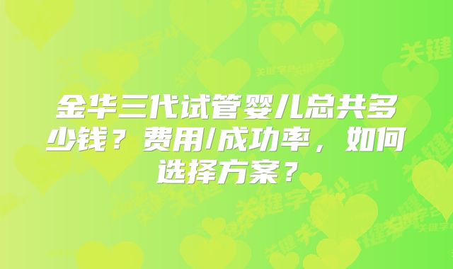 金华三代试管婴儿总共多少钱？费用/成功率，如何选择方案？