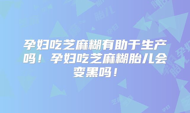 孕妇吃芝麻糊有助于生产吗！孕妇吃芝麻糊胎儿会变黑吗！