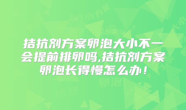 拮抗剂方案卵泡大小不一会提前排卵吗,拮抗剂方案卵泡长得慢怎么办!
