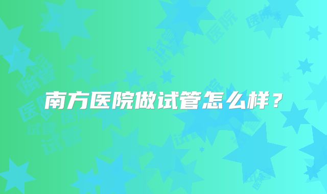 南方医院做试管怎么样？