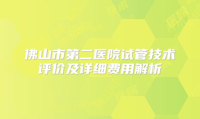 佛山市第二医院试管技术评价及详细费用解析
