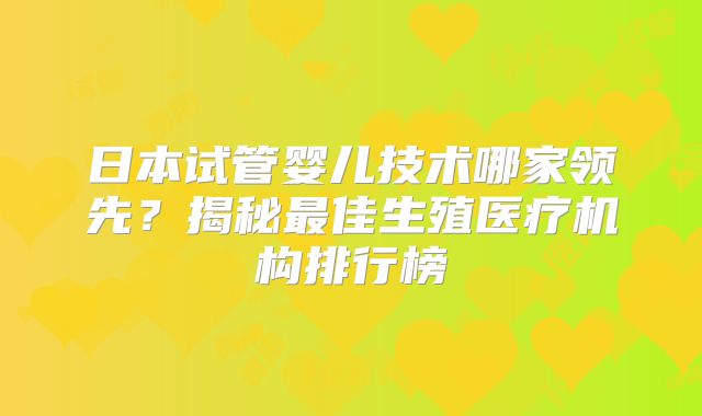 日本试管婴儿技术哪家领先？揭秘最佳生殖医疗机构排行榜