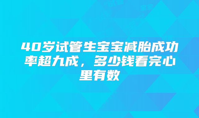 40岁试管生宝宝减胎成功率超九成，多少钱看完心里有数