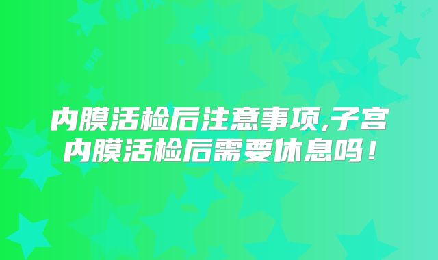 内膜活检后注意事项,子宫内膜活检后需要休息吗!