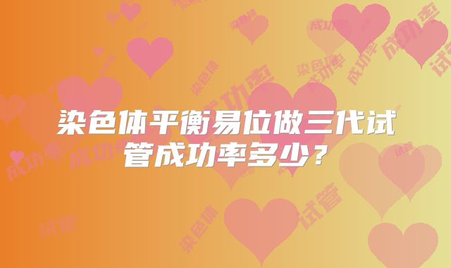 染色体平衡易位做三代试管成功率多少?
