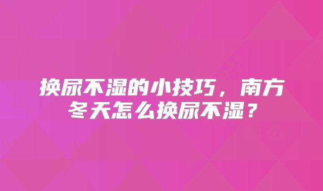 换尿不湿的小技巧，南方冬天怎么换尿不湿？