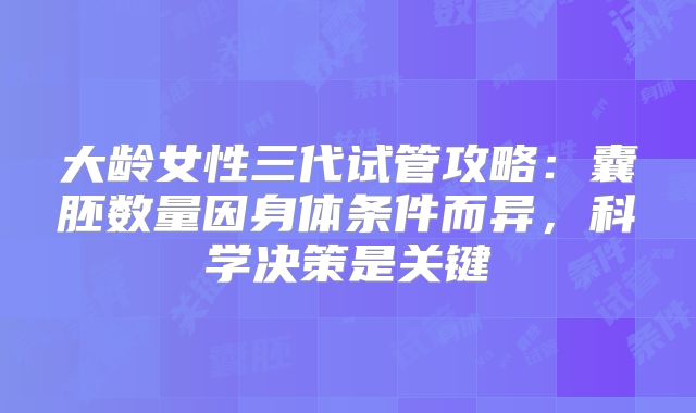 大龄女性三代试管攻略:囊胚数量因身体条件而异,科学决策是关键