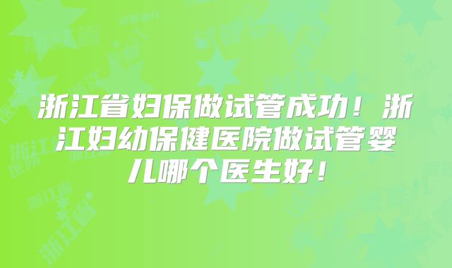 浙江省妇保做试管成功！浙江妇幼保健医院做试管婴儿哪个医生好！