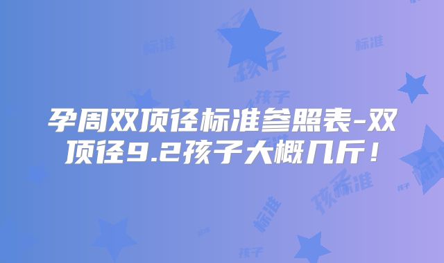 孕周双顶径标准参照表-双顶径9.2孩子大概几斤!