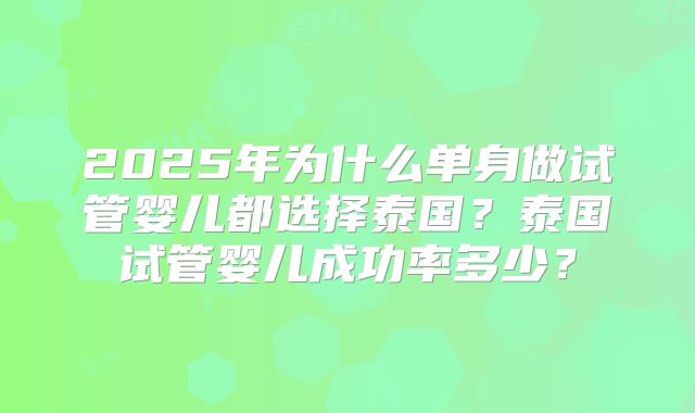 2025年为什么单身做试管婴儿都选择泰国？泰国试管婴儿成功率多少？