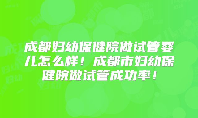 成都妇幼保健院做试管婴儿怎么样!成都市妇幼保健院做试管成功率!