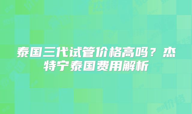 泰国三代试管价格高吗？杰特宁泰国费用解析