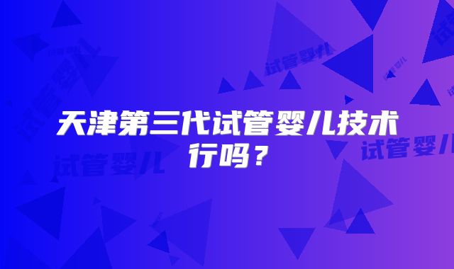 天津第三代试管婴儿技术行吗？