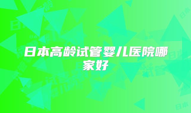 日本高龄试管婴儿医院哪家好