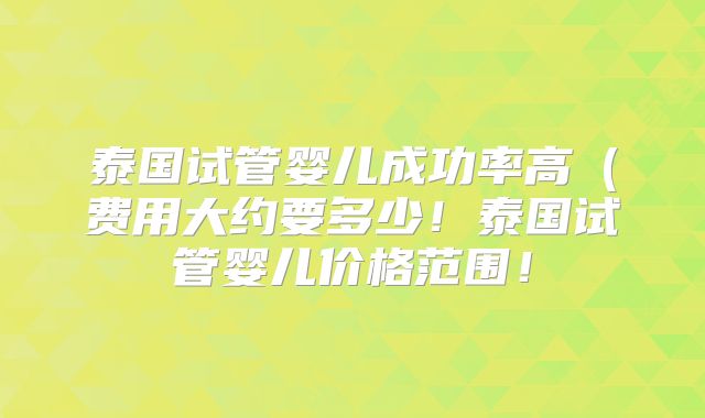 泰国试管婴儿成功率高(费用大约要多少!泰国试管婴儿价格范围!