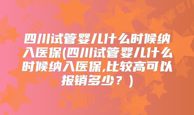 四川试管婴儿什么时候纳入医保(四川试管婴儿什么时候纳入医保,比较高可以报销多少?)