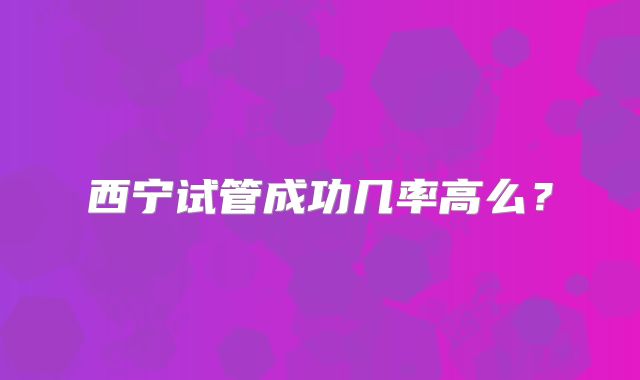 西宁试管成功几率高么?