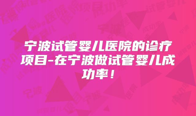 宁波试管婴儿医院的诊疗项目-在宁波做试管婴儿成功率！