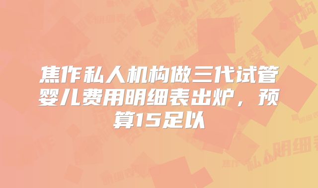 焦作私人机构做三代试管婴儿费用明细表出炉，预算15足以