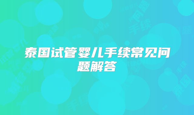 泰国试管婴儿手续常见问题解答