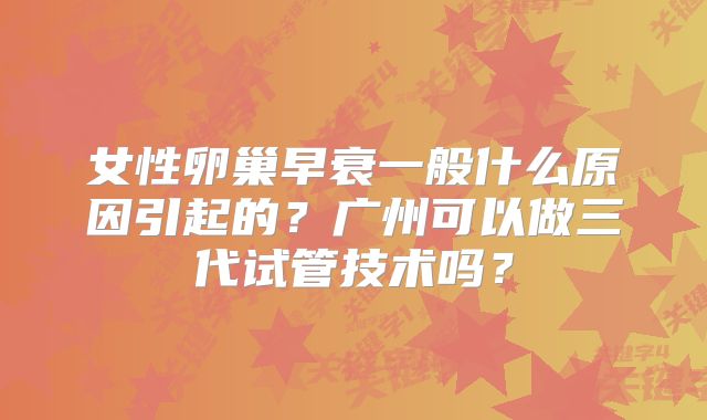女性卵巢早衰一般什么原因引起的?广州可以做三代试管技术吗?