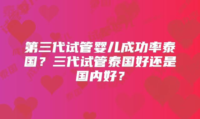 第三代试管婴儿成功率泰国？三代试管泰国好还是国内好？