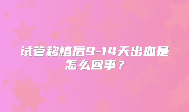 试管移植后9-14天出血是怎么回事？