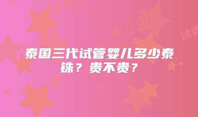 泰国三代试管婴儿多少泰铢?贵不贵?