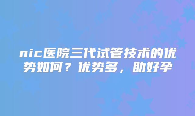 nic医院三代试管技术的优势如何？优势多，助好孕