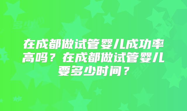 在成都做试管婴儿成功率高吗？在成都做试管婴儿要多少时间？