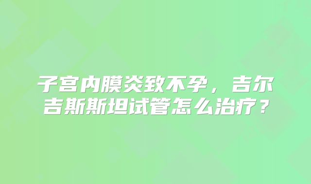 子宫内膜炎致不孕，吉尔吉斯斯坦试管怎么治疗？