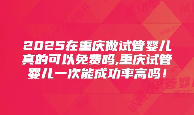 2025在重庆做试管婴儿真的可以免费吗,重庆试管婴儿一次能成功率高吗！