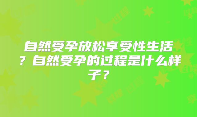 自然受孕放松享受性生活？自然受孕的过程是什么样子？