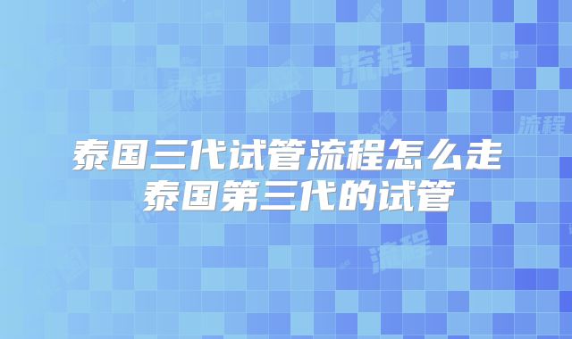 泰国三代试管流程怎么走 泰国第三代的试管