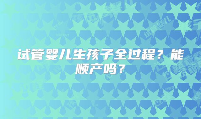试管婴儿生孩子全过程?能顺产吗?