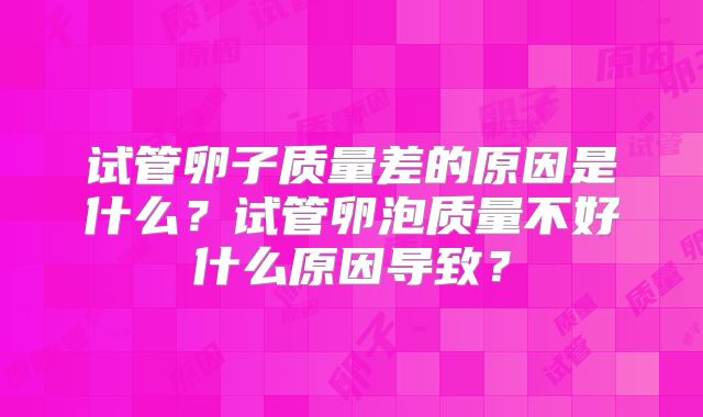 试管卵子质量差的原因是什么?试管卵泡质量不好什么原因导致?