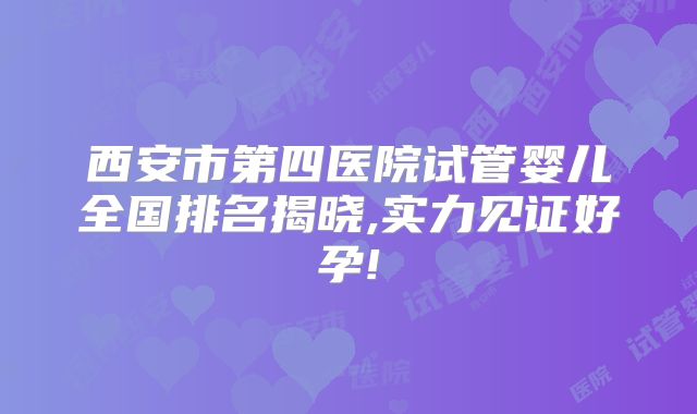 西安市第四医院试管婴儿全国排名揭晓,实力见证好孕!