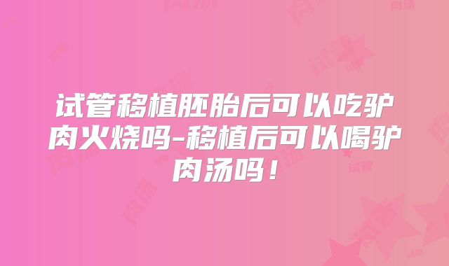 试管移植胚胎后可以吃驴肉火烧吗-移植后可以喝驴肉汤吗!