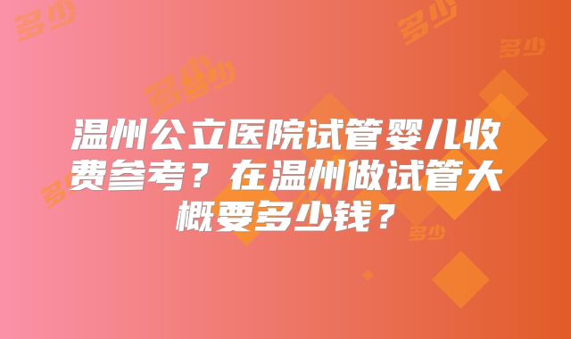 温州公立医院试管婴儿收费参考？在温州做试管大概要多少钱？