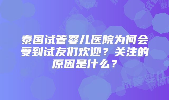 泰国试管婴儿医院为何会受到试友们欢迎?关注的原因是什么?