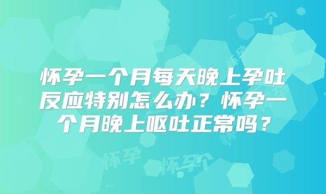 怀孕一个月每天晚上孕吐反应特别怎么办?怀孕一个月晚上呕吐正常吗?