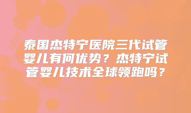 泰国杰特宁医院三代试管婴儿有何优势？杰特宁试管婴儿技术全球领跑吗？