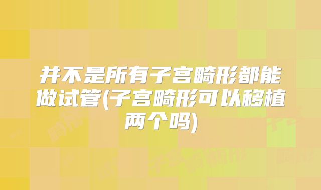 并不是所有子宫畸形都能做试管(子宫畸形可以移植两个吗)
