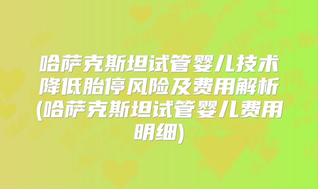 哈萨克斯坦试管婴儿技术降低胎停风险及费用解析(哈萨克斯坦试管婴儿费用明细)