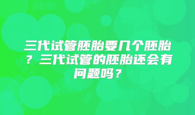 三代试管胚胎要几个胚胎？三代试管的胚胎还会有问题吗？