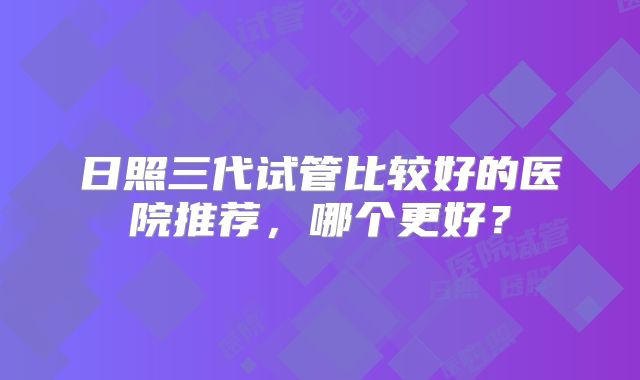 日照三代试管比较好的医院推荐，哪个更好？