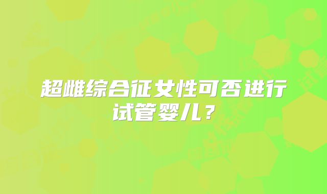 超雌综合征女性可否进行试管婴儿？