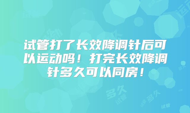 试管打了长效降调针后可以运动吗!打完长效降调针多久可以同房!